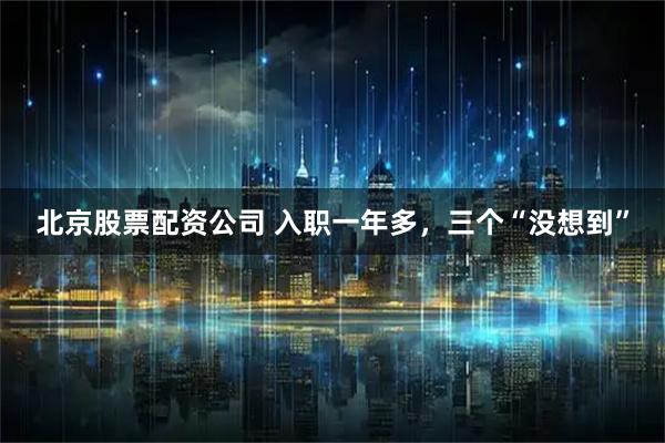 北京股票配资公司 入职一年多，三个“没想到”