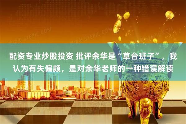 配资专业炒股投资 批评余华是“草台班子”,我认为有失偏颇,是对余华老师的一种错误解读