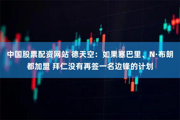 中国股票配资网站 德天空：如果塞巴里、N·布朗都加盟 拜仁没有再签一名边锋的计划