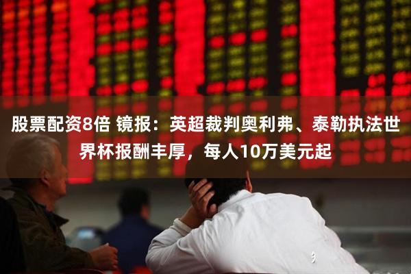 股票配资8倍 镜报:英超裁判奥利弗、泰勒执法世界杯报酬丰厚,每人10万美元起
