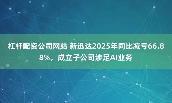 杠杆配资公司网站 新迅达2025年同比减亏66.88%，成立子公司涉足AI业务