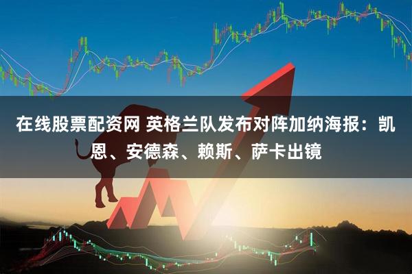 在线股票配资网 英格兰队发布对阵加纳海报：凯恩、安德森、赖斯、萨卡出镜