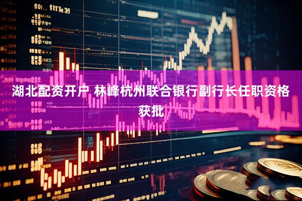湖北配资开户 林峰杭州联合银行副行长任职资格获批