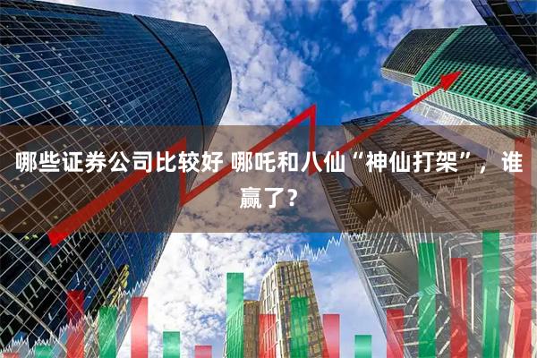 哪些证券公司比较好 哪吒和八仙“神仙打架”，谁赢了？