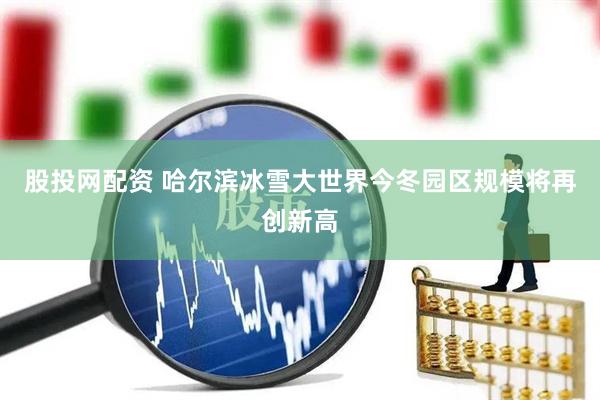 股投网配资 哈尔滨冰雪大世界今冬园区规模将再创新高