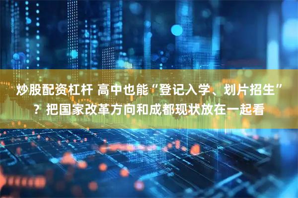 炒股配资杠杆 高中也能“登记入学、划片招生”？把国家改革方向和成都现状放在一起看